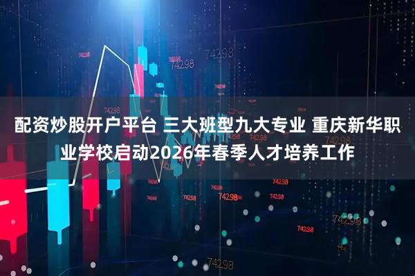 配资炒股开户平台 三大班型九大专业 重庆新华职业学校启动2026年春季人才培养工作