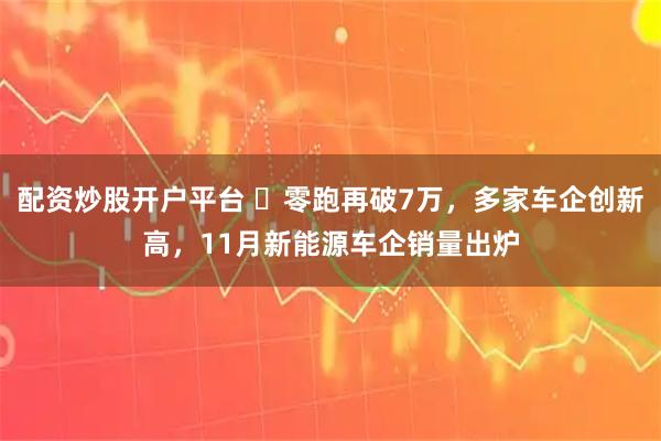配资炒股开户平台 ​零跑再破7万，多家车企创新高，11月新能源车企销量出炉