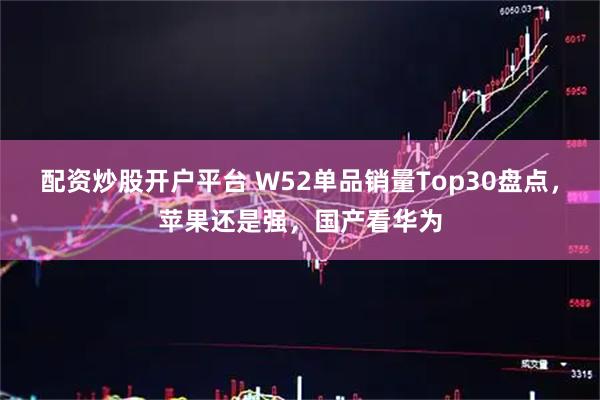 配资炒股开户平台 W52单品销量Top30盘点,苹果还是强,国产看华为