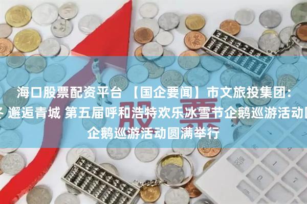 海口股票配资平台 【国企要闻】市文旅投集团：萌趣暖冬 邂逅青城 第五届呼和浩特欢乐冰雪节企鹅巡游活动圆满举行