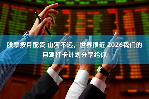 股票按月配资 山河不远，世界很近 2026我们的自驾打卡计划分享给你