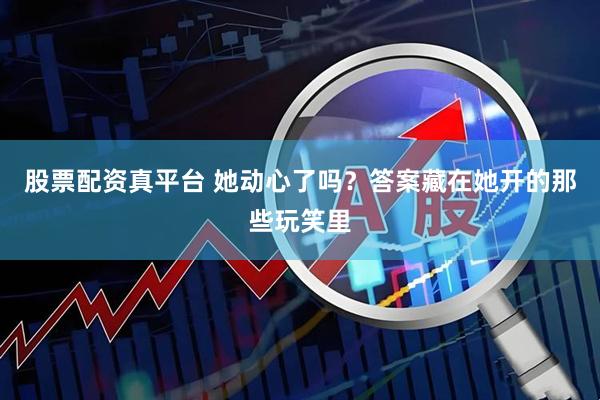 股票配资真平台 她动心了吗？答案藏在她开的那些玩笑里