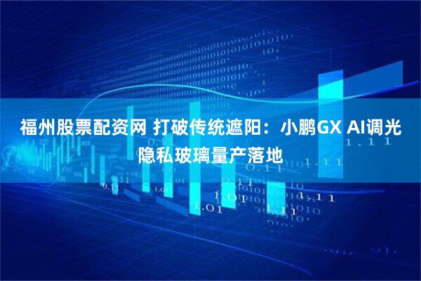 福州股票配资网 打破传统遮阳：小鹏GX AI调光隐私玻璃量产落地