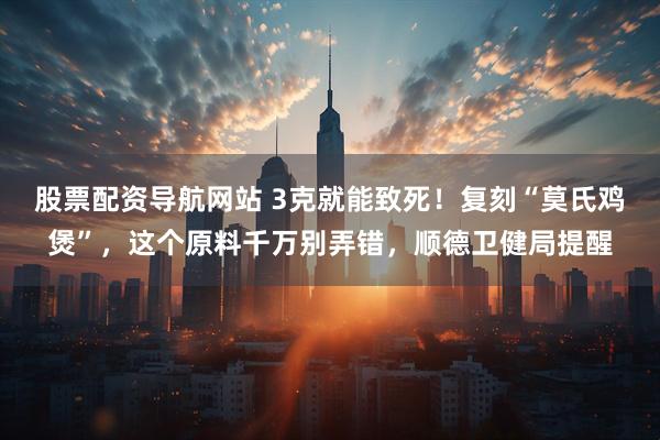 股票配资导航网站 3克就能致死！复刻“莫氏鸡煲”，这个原料千万别弄错，顺德卫健局提醒
