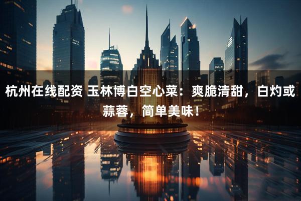 杭州在线配资 玉林博白空心菜：爽脆清甜，白灼或蒜蓉，简单美味！