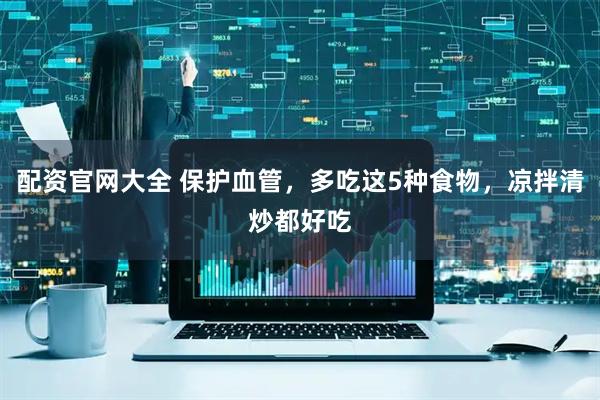 配资官网大全 保护血管，多吃这5种食物，凉拌清炒都好吃