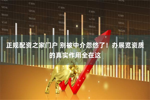正规配资之家门户 别被中介忽悠了！办展览资质的真实作用全在这
