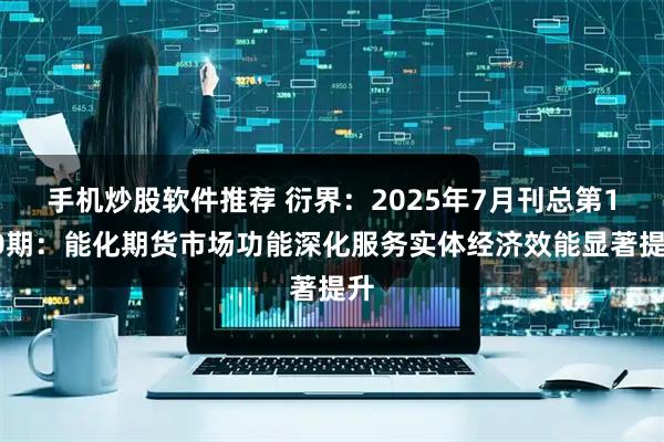 手机炒股软件推荐 衍界：2025年7月刊总第160期：能化期货市场功能深化服务实体经济效能显著提升