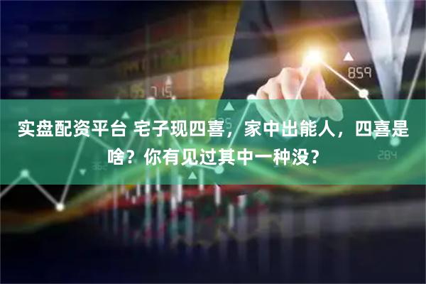 实盘配资平台 宅子现四喜，家中出能人，四喜是啥？你有见过其中一种没？