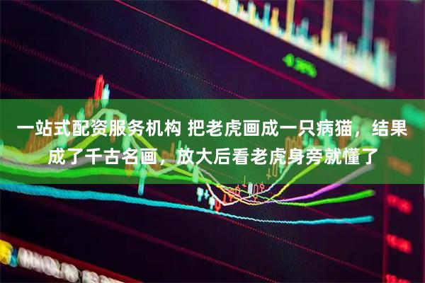 一站式配资服务机构 把老虎画成一只病猫，结果成了千古名画，放大后看老虎身旁就懂了