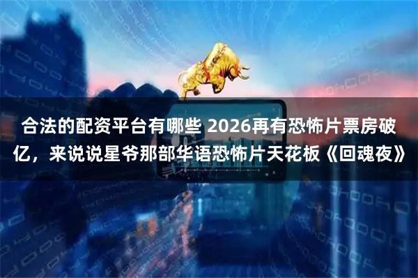 合法的配资平台有哪些 2026再有恐怖片票房破亿，来说说星爷那部华语恐怖片天花板《回魂夜》