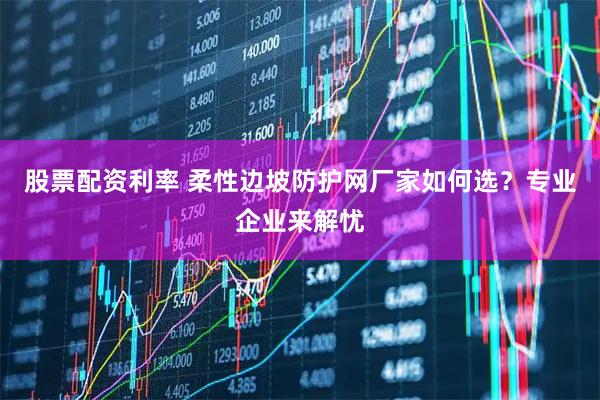 股票配资利率 柔性边坡防护网厂家如何选？专业企业来解忧