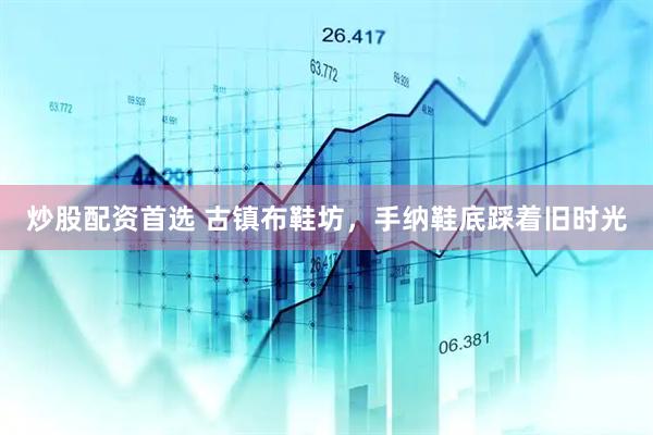 炒股配资首选 古镇布鞋坊，手纳鞋底踩着旧时光