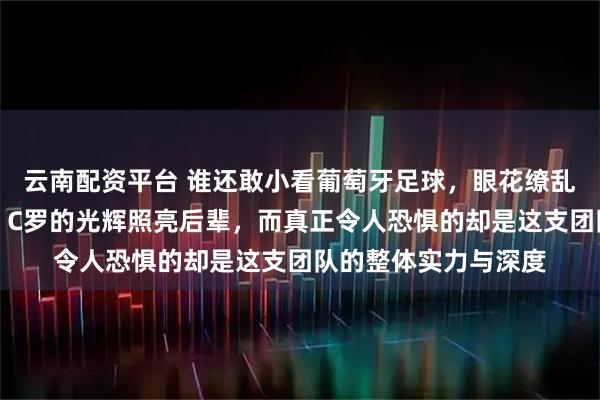 云南配资平台 谁还敢小看葡萄牙足球，眼花缭乱的奇才们正在崛起，C罗的光辉照亮后辈，而真正令人恐惧的却是这支团队的整体实力与深度