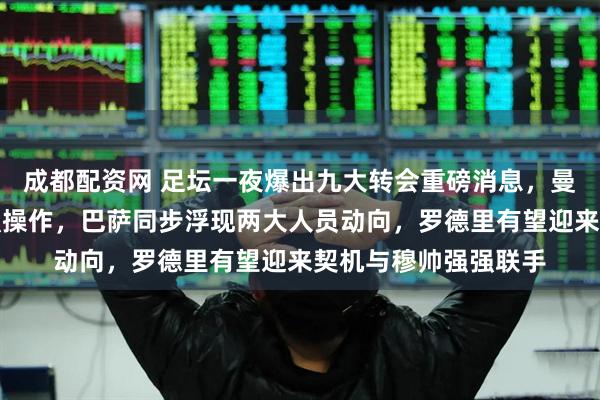 成都配资网 足坛一夜爆出九大转会重磅消息，曼联马竞谋划阵容补强操作，巴萨同步浮现两大人员动向，罗德里有望迎来契机与穆帅强强联手