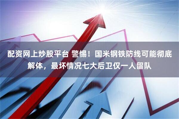 配资网上炒股平台 警惕！国米钢铁防线可能彻底解体，最坏情况七大后卫仅一人留队