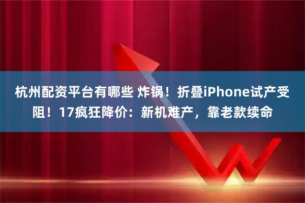 杭州配资平台有哪些 炸锅！折叠iPhone试产受阻！17疯狂降价：新机难产，靠老款续命