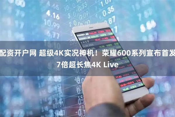 配资开户网 超级4K实况神机！荣耀600系列宣布首发7倍超长焦4K Live