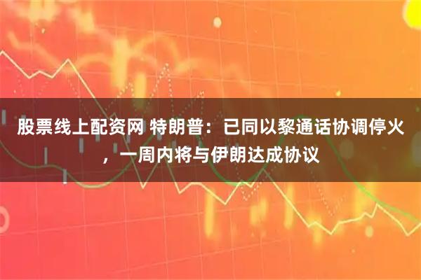 股票线上配资网 特朗普：已同以黎通话协调停火，一周内将与伊朗达成协议