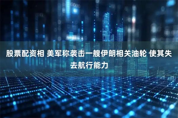 股票配资相 美军称袭击一艘伊朗相关油轮 使其失去航行能力