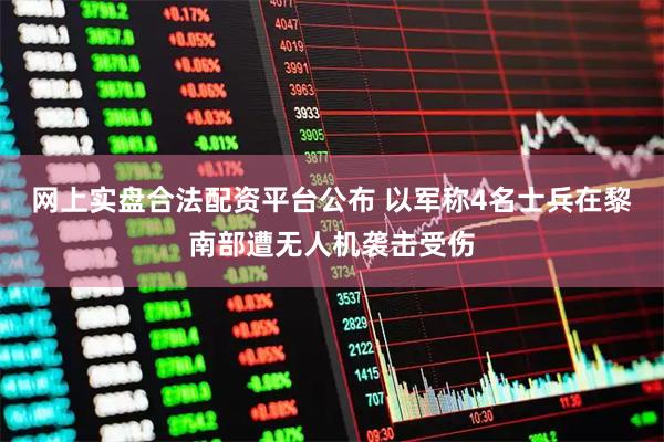 网上实盘合法配资平台公布 以军称4名士兵在黎南部遭无人机袭击受伤