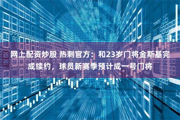 网上配资炒股 热刺官方：和23岁门将金斯基完成续约，球员新赛季预计成一号门将