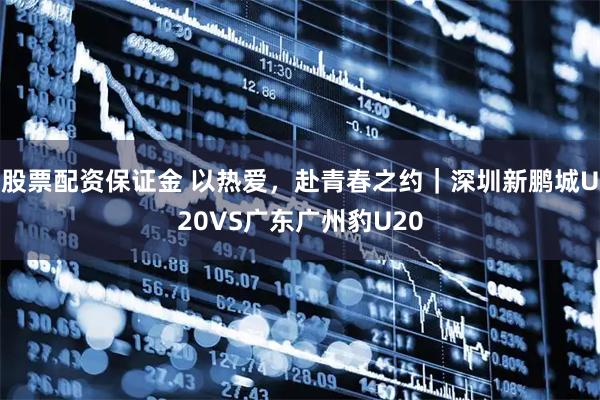 股票配资保证金 以热爱，赴青春之约｜深圳新鹏城U20VS广东广州豹U20