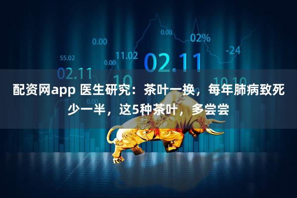 配资网app 医生研究：茶叶一换，每年肺病致死少一半，这5种茶叶，多尝尝