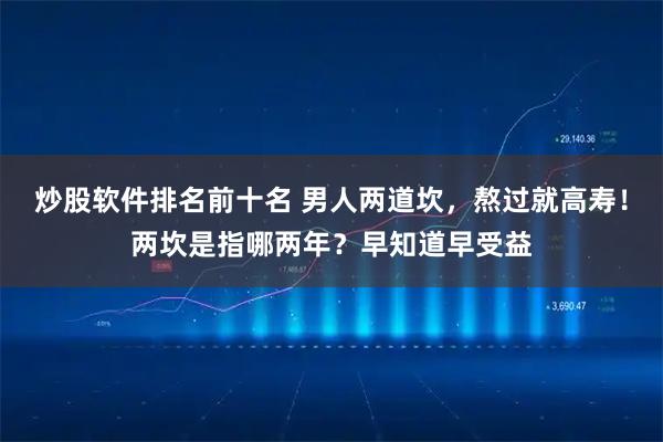 炒股软件排名前十名 男人两道坎，熬过就高寿！两坎是指哪两年？早知道早受益