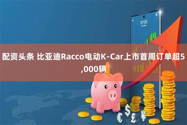 配资头条 比亚迪Racco电动K-Car上市首周订单超5,000辆