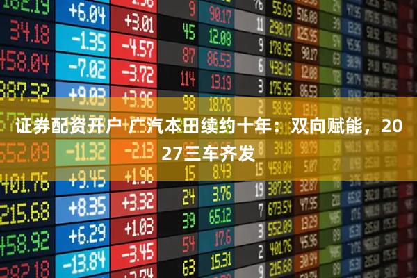 证券配资开户 广汽本田续约十年：双向赋能，2027三车齐发
