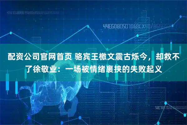 配资公司官网首页 骆宾王檄文震古烁今，却救不了徐敬业：一场被情绪裹挟的失败起义
