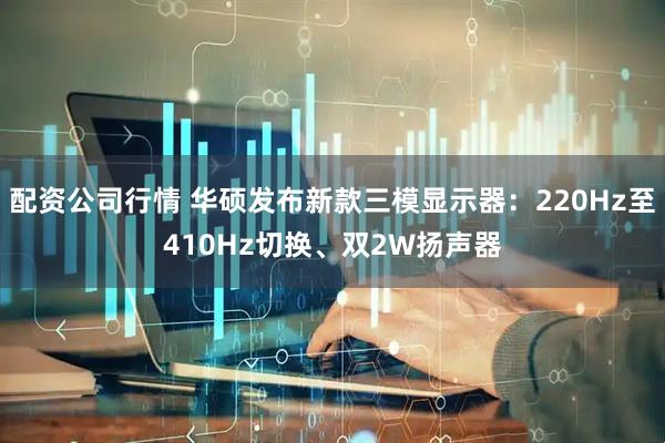 配资公司行情 华硕发布新款三模显示器：220Hz至410Hz切换、双2W扬声器
