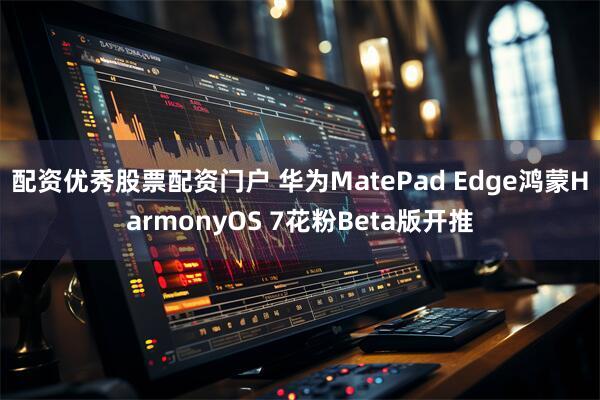 配资优秀股票配资门户 华为MatePad Edge鸿蒙HarmonyOS 7花粉Beta版开推