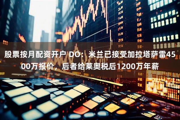 股票按月配资开户 DO：米兰已接受加拉塔萨雷4500万报价，后者给莱奥税后1200万年薪