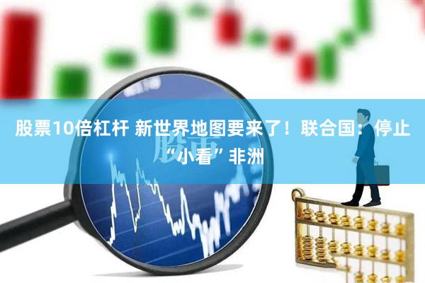 股票10倍杠杆 新世界地图要来了！联合国：停止“小看”非洲