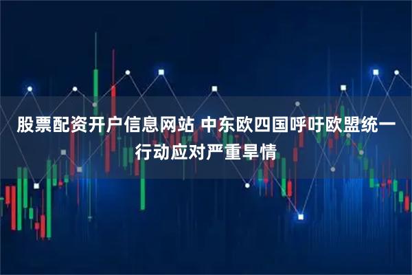 股票配资开户信息网站 中东欧四国呼吁欧盟统一行动应对严重旱情