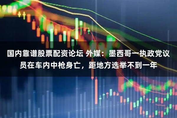 国内靠谱股票配资论坛 外媒：墨西哥一执政党议员在车内中枪身亡，距地方选举不到一年